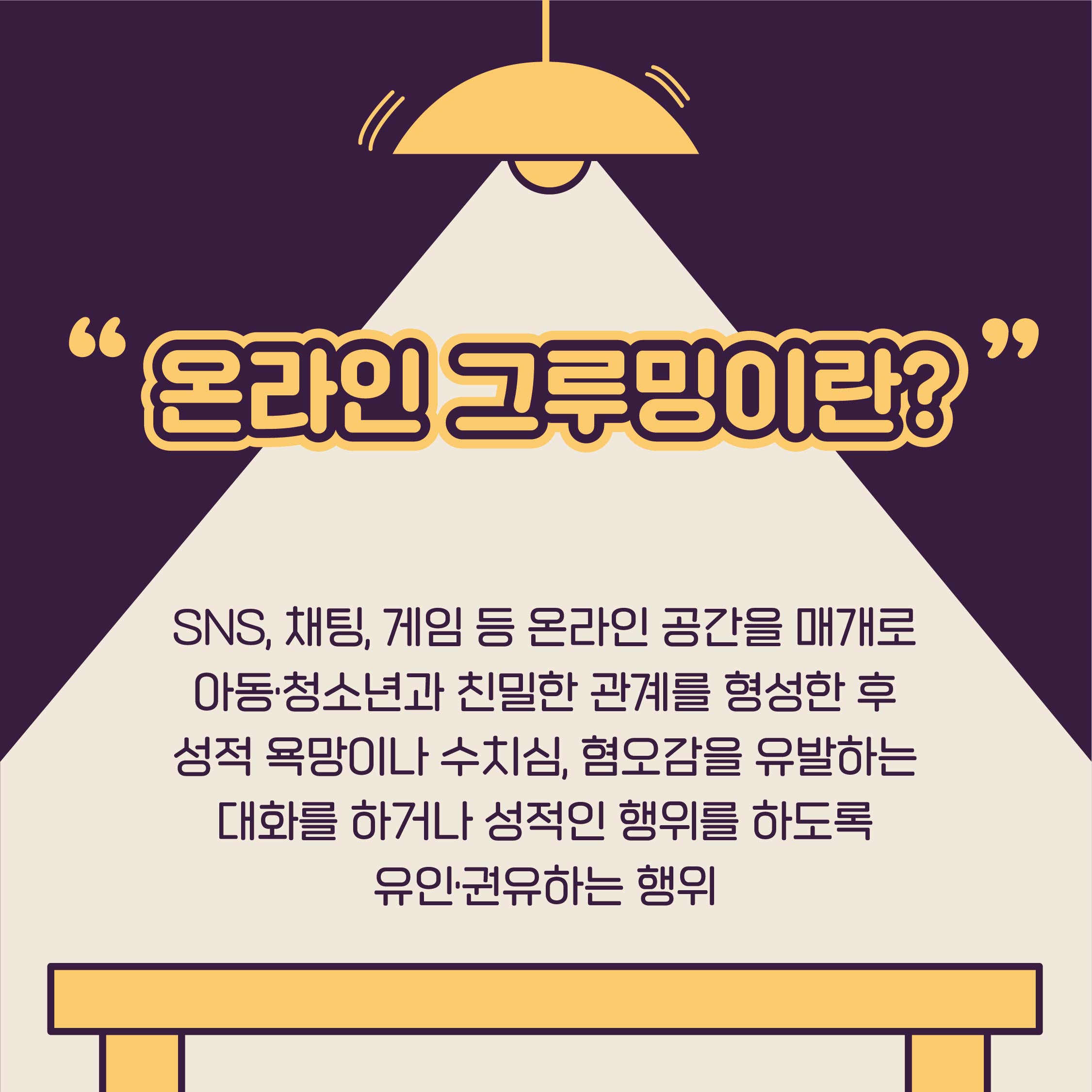 온라인 그루밍이란 SNS, 채팅, 게임 등 온라인 공간을 매개로 아동,청소년과 친밀한 관계를 형성한 후 성적 용망이나 수치심, 혐오감을 유발하는 대화를 하거나 성적인 행위를 하도록 유인,권유하는 행위입니다.